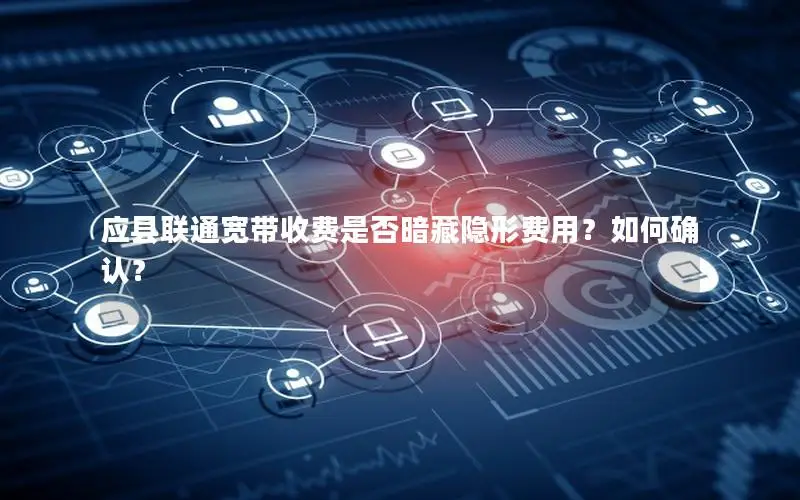 应县联通宽带收费是否暗藏隐形费用？如何确认？