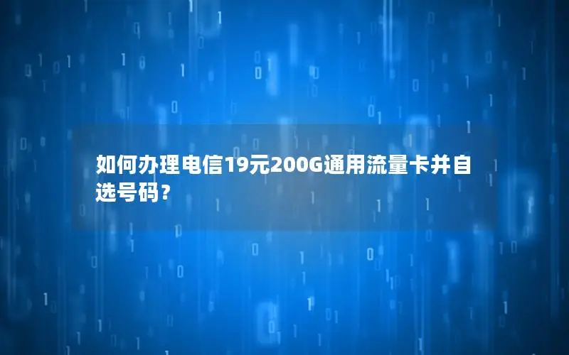 如何办理电信19元200G通用流量卡并自选号码？