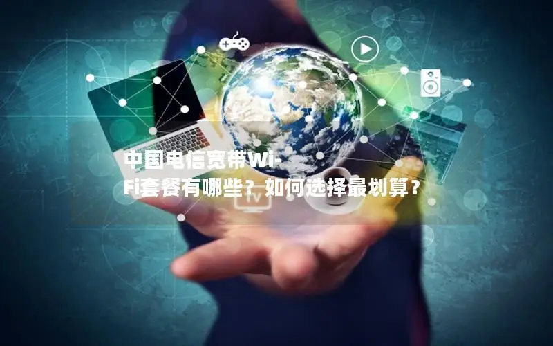 中国电信宽带Wi-Fi套餐有哪些？如何选择最划算？