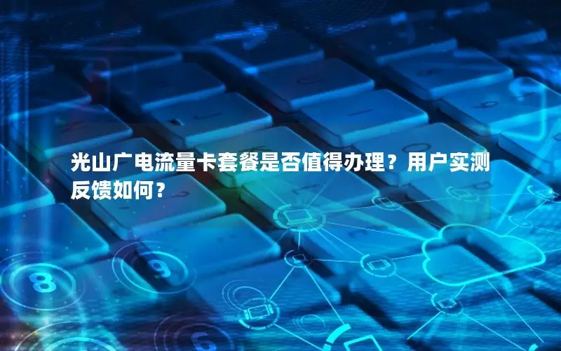 光山广电流量卡套餐是否值得办理？用户实测反馈如何？