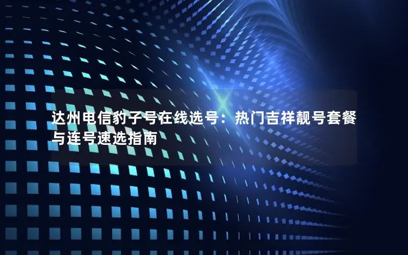 达州电信豹子号在线选号：热门吉祥靓号套餐与连号速选指南