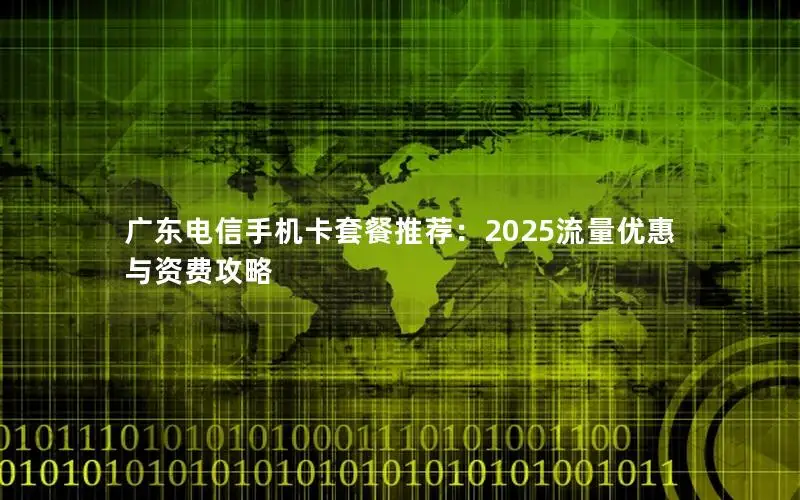 广东电信手机卡套餐推荐：2025流量优惠与资费攻略