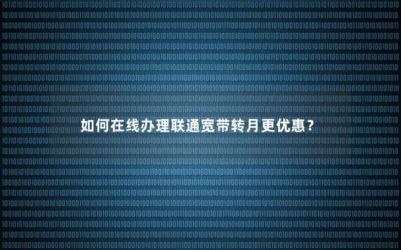 如何在线办理联通宽带转月更优惠？