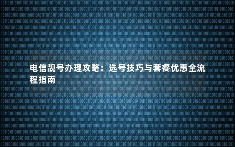 电信靓号办理攻略：选号技巧与套餐优惠全流程指南