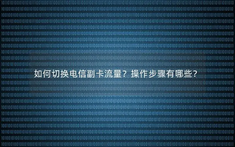 如何切换电信副卡流量？操作步骤有哪些？