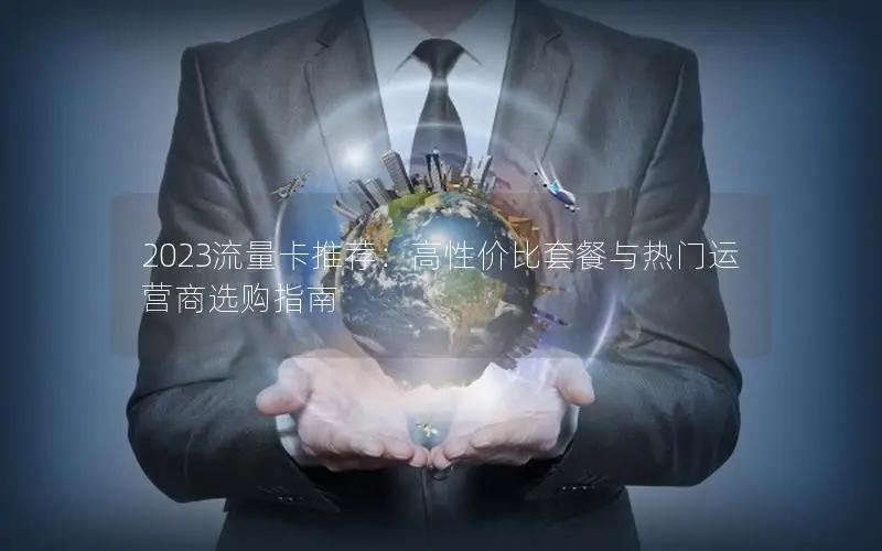 2023流量卡推荐：高性价比套餐与热门运营商选购指南