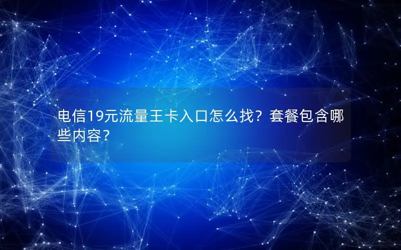 电信19元流量王卡入口怎么找？套餐包含哪些内容？