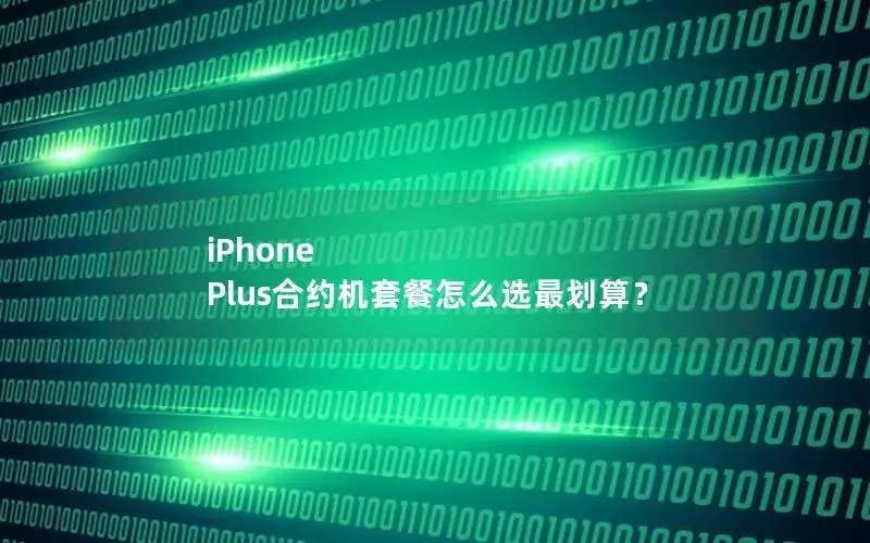 iPhone Plus合约机套餐怎么选最划算？