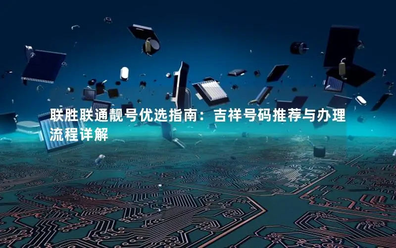 联胜联通靓号优选指南：吉祥号码推荐与办理流程详解