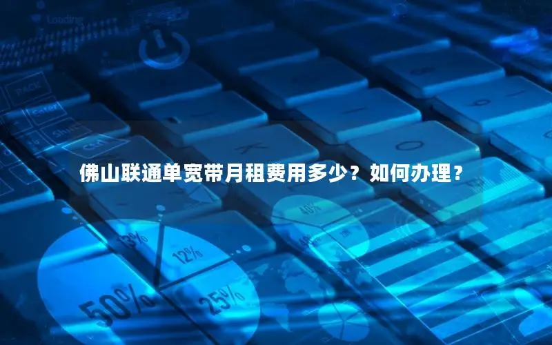 佛山联通单宽带月租费用多少？如何办理？