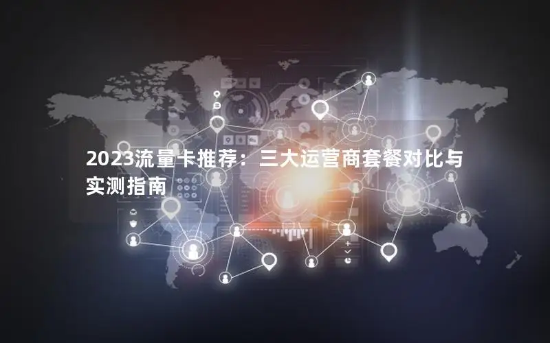 2023流量卡推荐：三大运营商套餐对比与实测指南