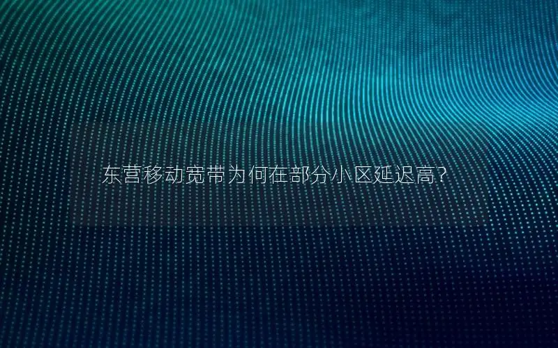 东营移动宽带为何在部分小区延迟高？