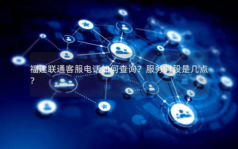 福建联通客服电话如何查询？服务时段是几点？