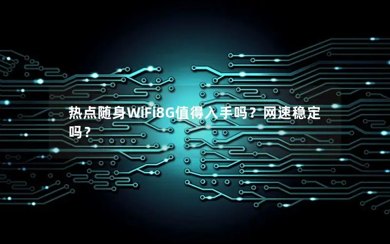 热点随身WiFi8G值得入手吗？网速稳定吗？