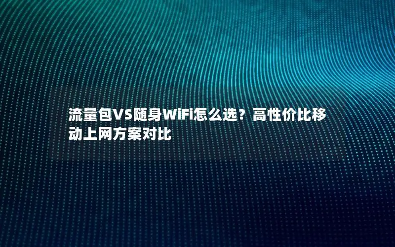 流量包VS随身WiFi怎么选？高性价比移动上网方案对比