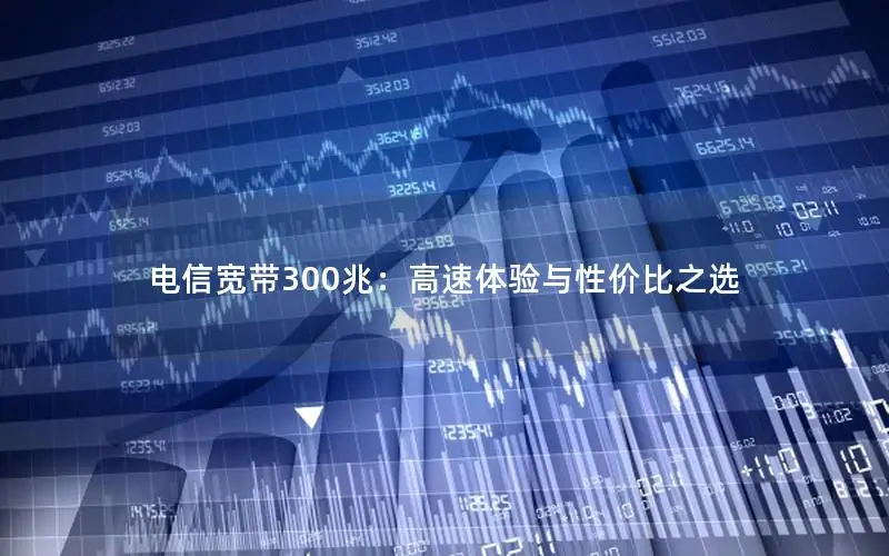 电信宽带300兆：高速体验与性价比之选