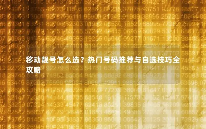 移动靓号怎么选？热门号码推荐与自选技巧全攻略