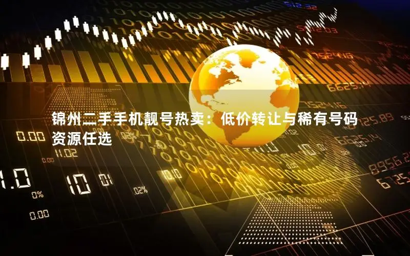锦州二手手机靓号热卖：低价转让与稀有号码资源任选