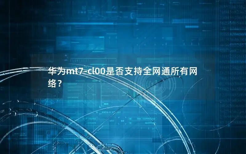 华为mt7-cl00是否支持全网通所有网络？