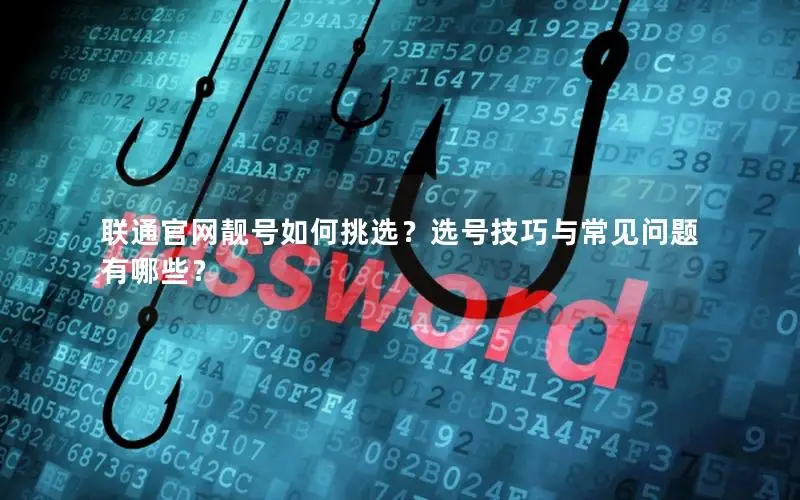联通官网靓号如何挑选？选号技巧与常见问题有哪些？