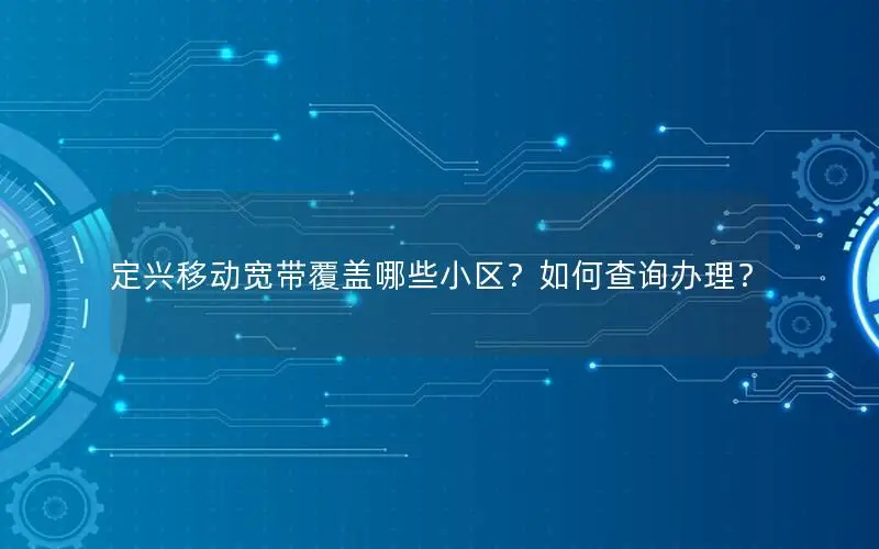 定兴移动宽带覆盖哪些小区？如何查询办理？