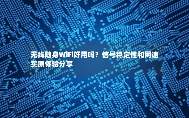 无线随身WiFi好用吗？信号稳定性和网速实测体验分享