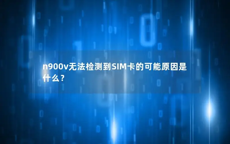 n900v无法检测到SIM卡的可能原因是什么？