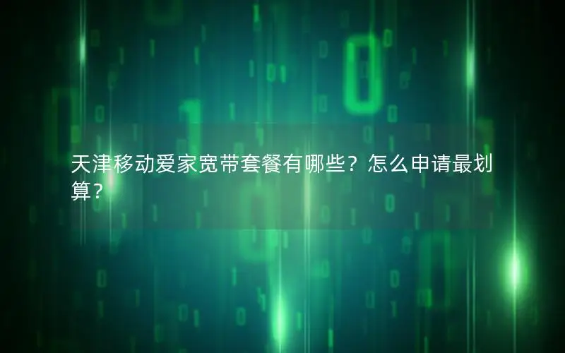天津移动爱家宽带套餐有哪些？怎么申请最划算？