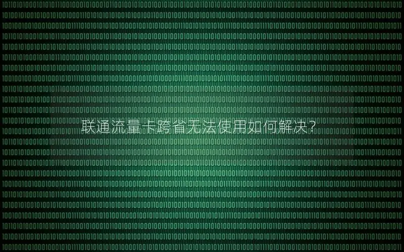 联通流量卡跨省无法使用如何解决？