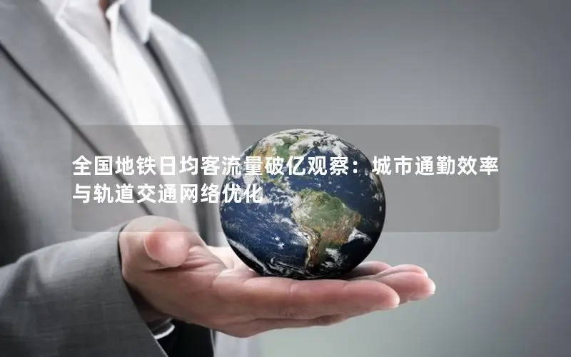 全国地铁日均客流量破亿观察：城市通勤效率与轨道交通网络优化