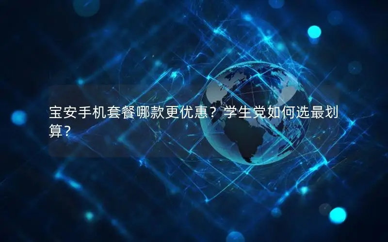宝安手机套餐哪款更优惠？学生党如何选最划算？