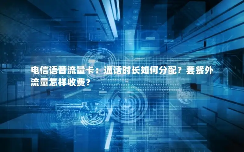 电信语音流量卡：通话时长如何分配？套餐外流量怎样收费？