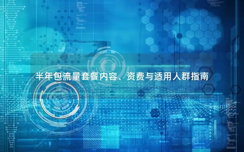 半年包流量套餐内容、资费与适用人群指南