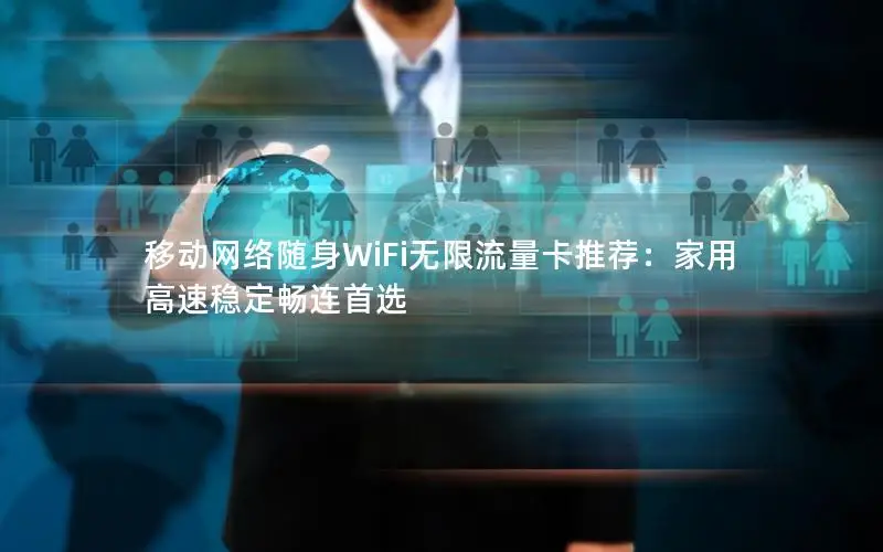 移动网络随身WiFi无限流量卡推荐：家用高速稳定畅连首选