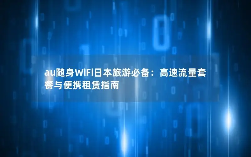 au随身WiFi日本旅游必备：高速流量套餐与便携租赁指南