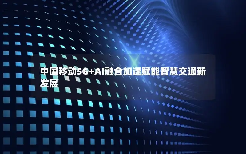 中国移动5G+AI融合加速赋能智慧交通新发展