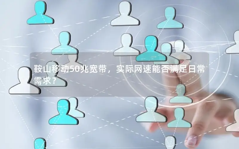 鞍山移动50兆宽带，实际网速能否满足日常需求？