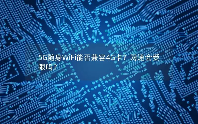 5G随身WiFi能否兼容4G卡？网速会受限吗？
