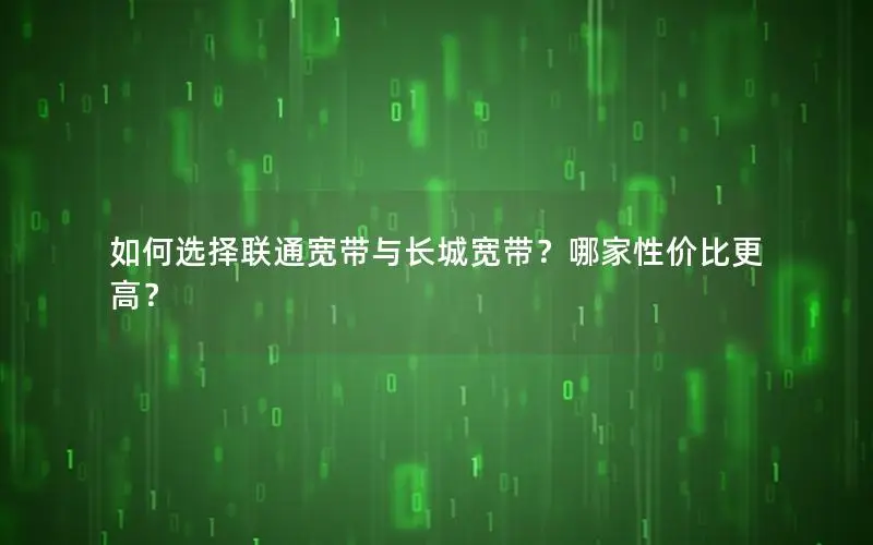 如何选择联通宽带与长城宽带？哪家性价比更高？