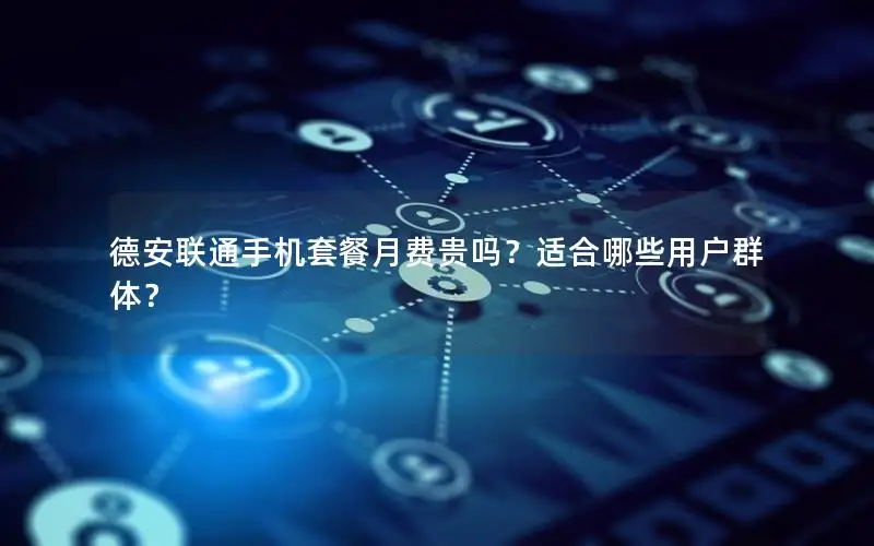 德安联通手机套餐月费贵吗？适合哪些用户群体？
