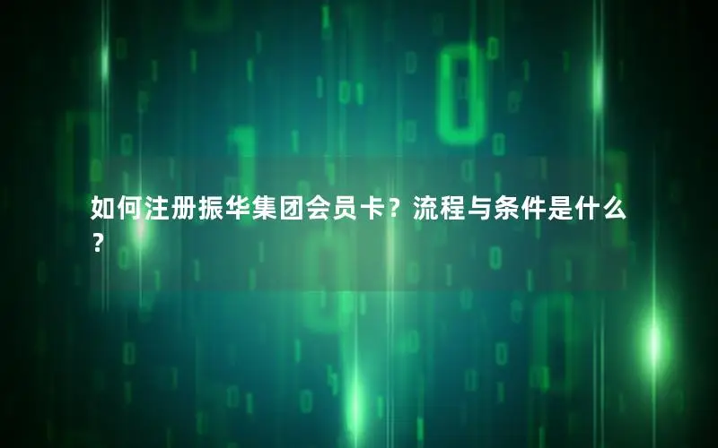 如何注册振华集团会员卡？流程与条件是什么？