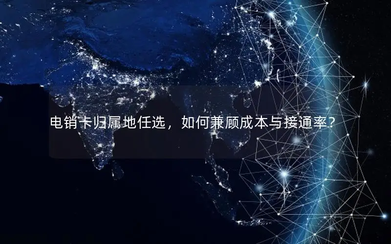 电销卡归属地任选，如何兼顾成本与接通率？