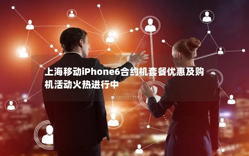 上海移动iPhone6合约机套餐优惠及购机活动火热进行中