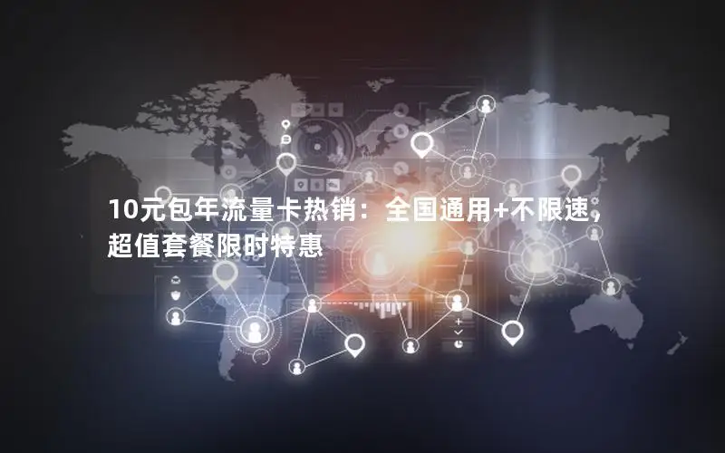 10元包年流量卡热销：全国通用+不限速，超值套餐限时特惠