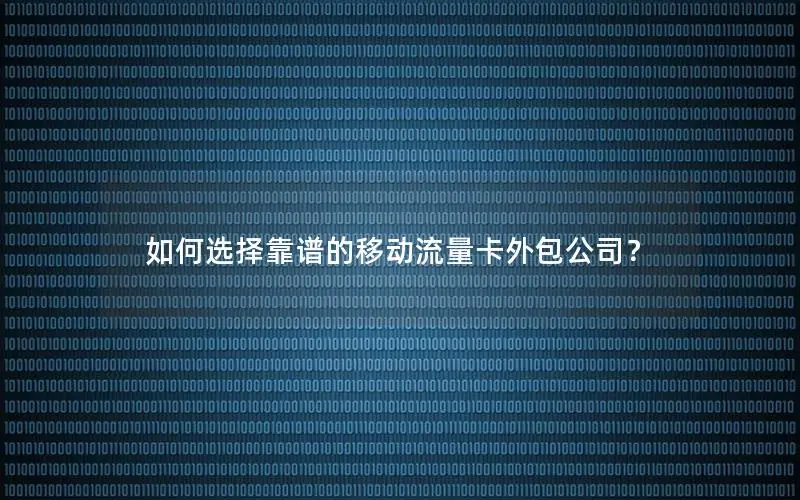如何选择靠谱的移动流量卡外包公司？