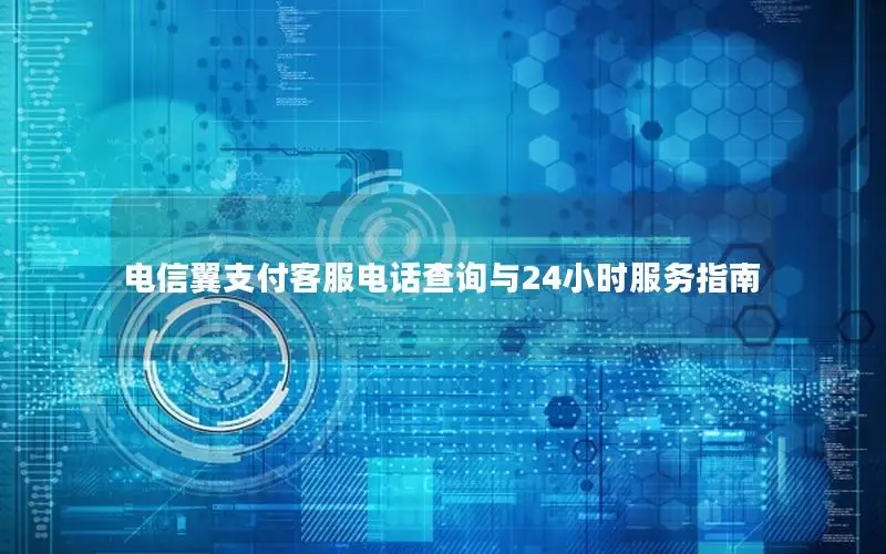 电信翼支付客服电话查询与24小时服务指南