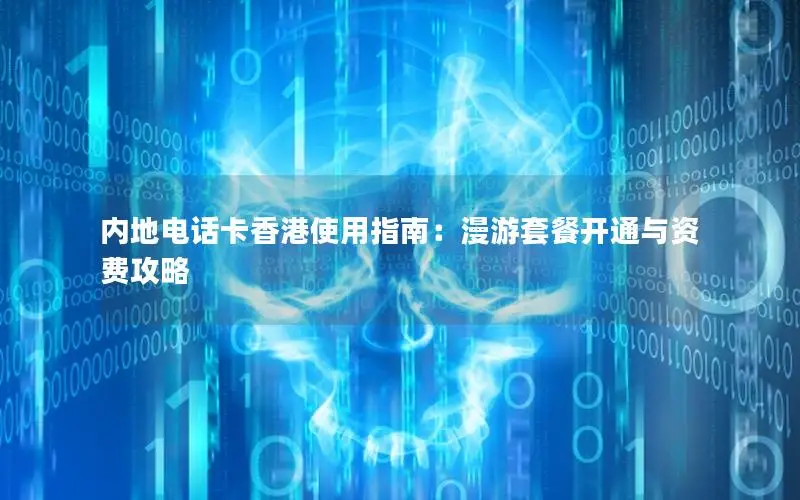 内地电话卡香港使用指南：漫游套餐开通与资费攻略