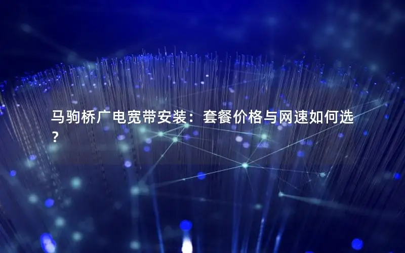 马驹桥广电宽带安装：套餐价格与网速如何选？