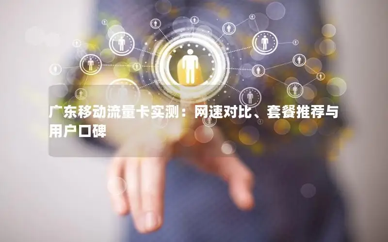 广东移动流量卡实测：网速对比、套餐推荐与用户口碑