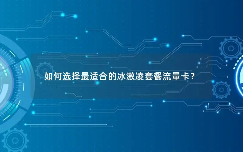 如何选择最适合的冰激凌套餐流量卡？